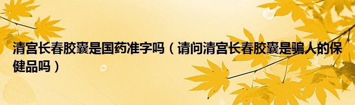 清宫长春胶囊是国药准字吗(请问清宫长春胶囊是骗人的保健品吗)