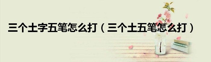 三个土字五笔怎么打(三个土五笔怎么打)