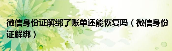 微信身份证解绑了账单还能恢复吗(微信身份证解绑)