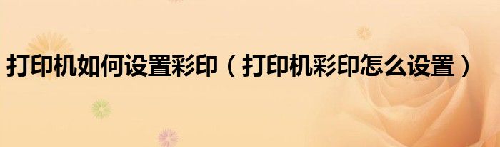 打印机如何设置彩印(打印机彩印怎么设置)