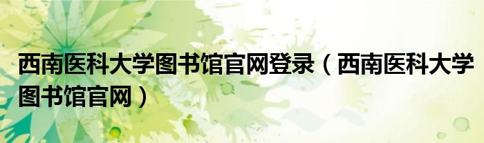 西南医科大学图书馆官网登录(西南医科大学图书馆官网)
