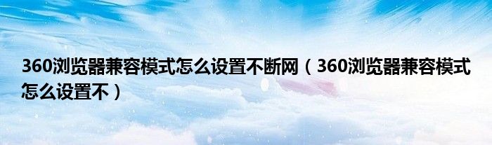 360浏览器兼容模式怎么设置不断网(360浏览器兼容模式怎么设置不)