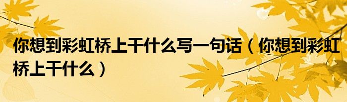 你想到彩虹桥上干什么写一句话(你想到彩虹桥上干什么)