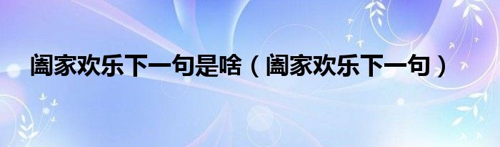 阖家欢乐下一句是啥(阖家欢乐下一句)