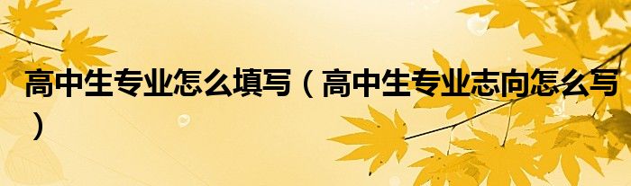高中生专业怎么填写(高中生专业志向怎么写)