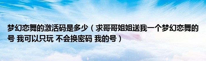 梦幻恋舞的激活码是多少(求哥哥姐姐送我一个梦幻恋舞的号 我可以只玩 不会换密码 我的号)