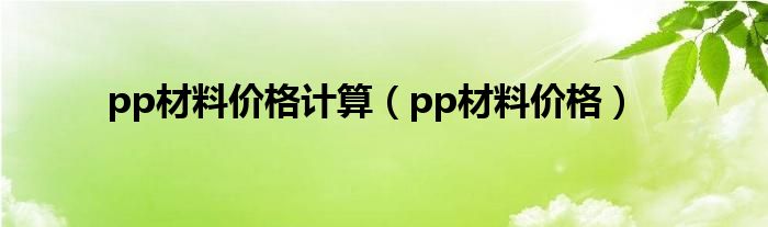 pp材料价格计算(pp材料价格)