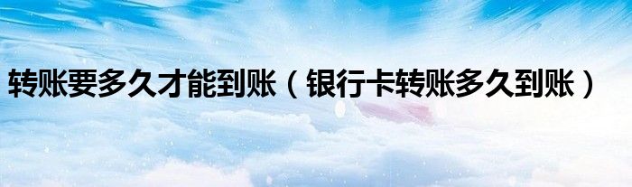 转账要多久才能到账(银行卡转账多久到账)