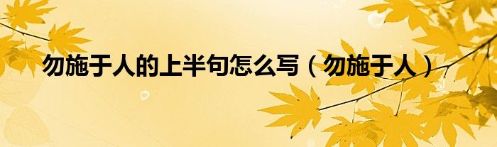 勿施于人的上半句怎么写(勿施于人)