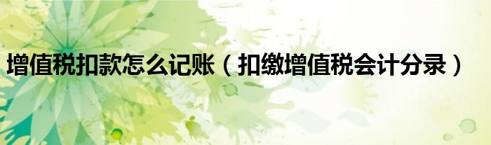 增值税扣款怎么记账(扣缴增值税会计分录)
