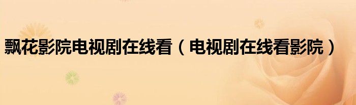 飘花影院电视剧在线看(电视剧在线看影院)