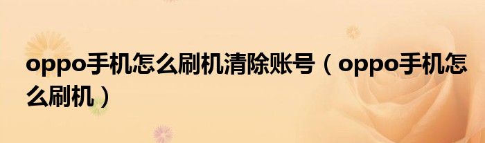 oppo手机怎么刷机清除账号(oppo手机怎么刷机)