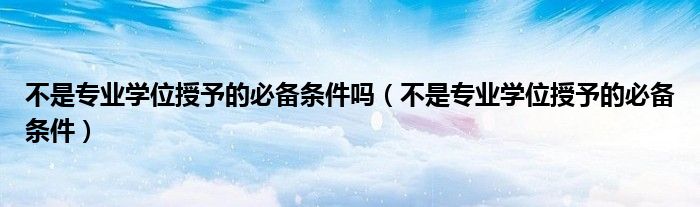 不是专业学位授予的必备条件吗(不是专业学位授予的必备条件)