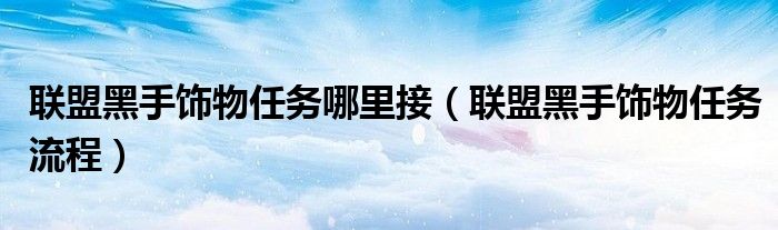 联盟黑手饰物任务哪里接(联盟黑手饰物任务流程)