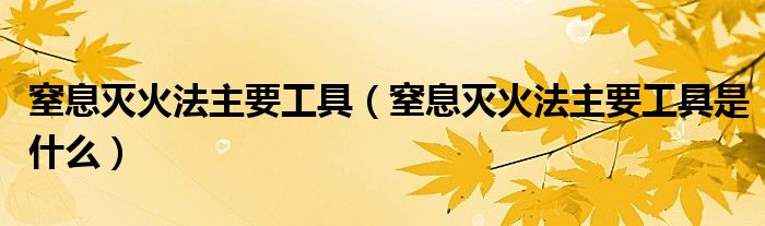 窒息灭火法主要工具(窒息灭火法主要工具是什么)