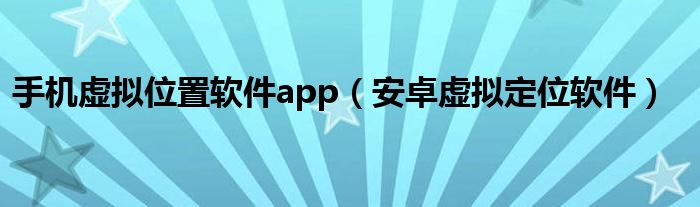 手机虚拟位置软件app(安卓虚拟定位软件)