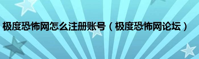 极度恐怖网怎么注册账号(极度恐怖网论坛)