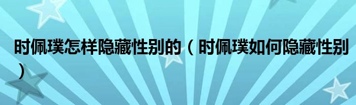时佩璞怎样隐藏性别的(时佩璞如何隐藏性别)