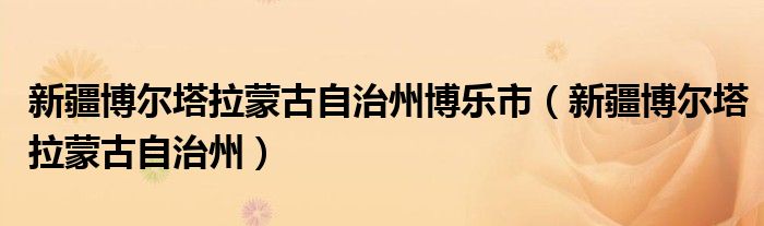 新疆博尔塔拉蒙古自治州博乐市(新疆博尔塔拉蒙古自治州)