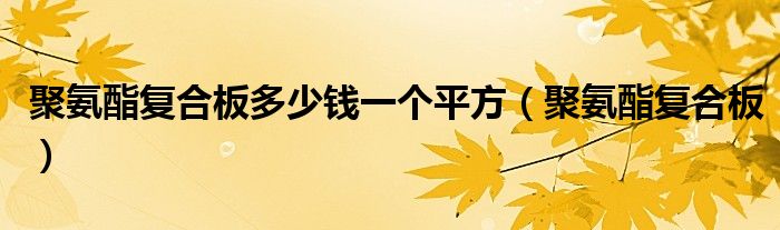 聚氨酯复合板多少钱一个平方(聚氨酯复合板)