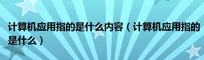 计算机应用指的是什么内容(计算机应用指的是什么)