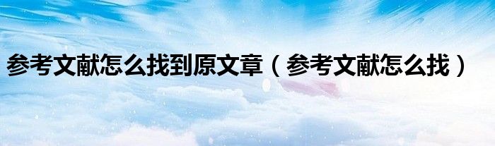 参考文献怎么找到原文章(参考文献怎么找)