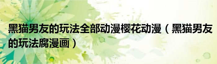 黑猫男友的玩法全部动漫樱花动漫(黑猫男友的玩法腐漫画)