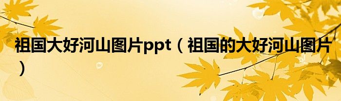 祖国大好河山图片ppt(祖国的大好河山图片)