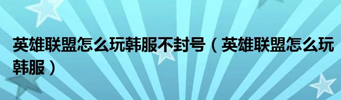 英雄联盟怎么玩韩服不封号(英雄联盟怎么玩韩服)