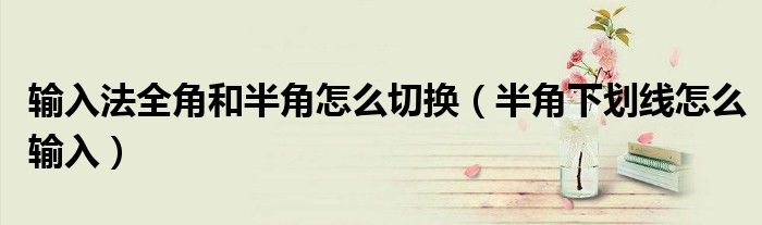 输入法全角和半角怎么切换(半角下划线怎么输入)