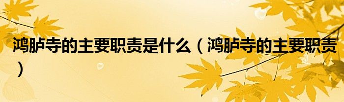 鸿胪寺的主要职责是什么(鸿胪寺的主要职责)