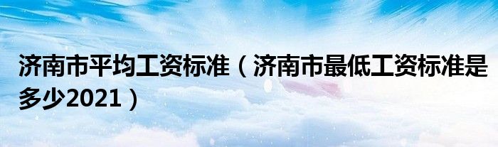 济南市平均工资标准(济南市最低工资标准是多少2021)