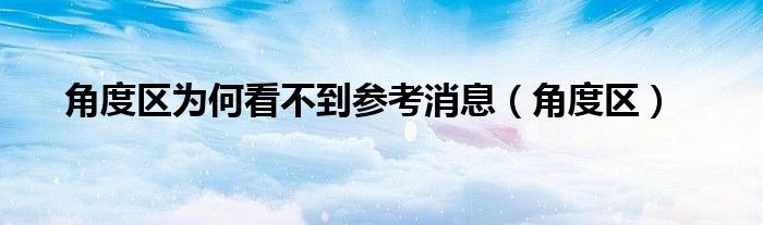 角度区为何看不到参考消息(角度区)