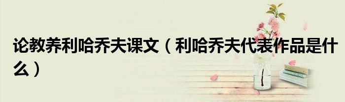 论教养利哈乔夫课文(利哈乔夫代表作品是什么)