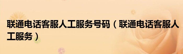 联通电话客服人工服务号码(联通电话客服人工服务)