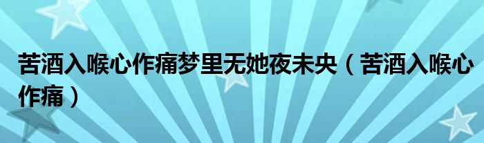 苦酒入喉心作痛梦里无她夜未央(苦酒入喉心作痛)