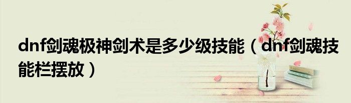 dnf剑魂极神剑术是多少级技能(dnf剑魂技能栏摆放)