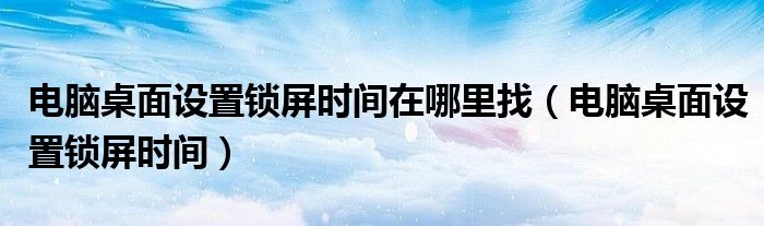 电脑桌面设置锁屏时间在哪里找(电脑桌面设置锁屏时间)