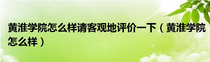 黄淮学院怎么样请客观地评价一下(黄淮学院怎么样)