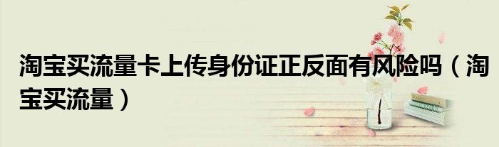 淘宝买流量卡上传身份证正反面有风险吗(淘宝买流量)