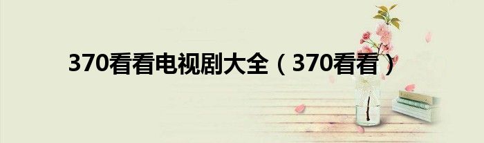 370看看电视剧大全(370看看)