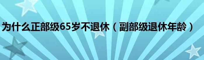 为什么正部级65岁不退休(副部级退休年龄)
