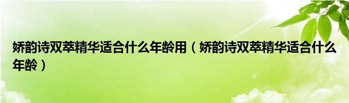 娇韵诗双萃精华适合什么年龄用(娇韵诗双萃精华适合什么年龄)