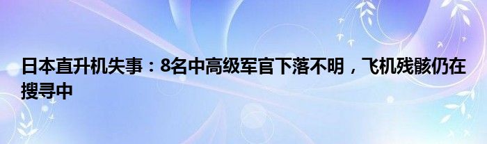 日本直升机失事:8名中高级军官下落不明,飞机残骸仍在搜寻中