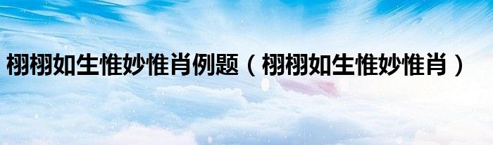 栩栩如生惟妙惟肖例题(栩栩如生惟妙惟肖)