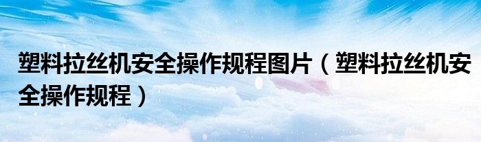 塑料拉丝机安全操作规程图片(塑料拉丝机安全操作规程)