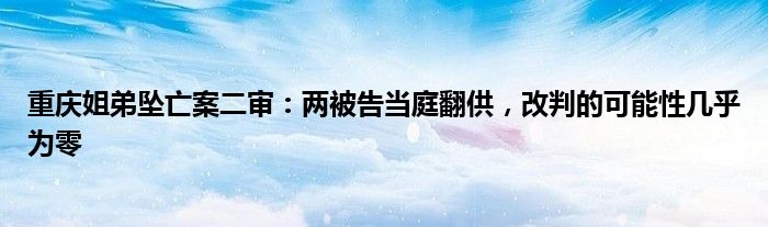 重庆姐弟坠亡案二审:两被告当庭翻供,改判的可能性几乎为零