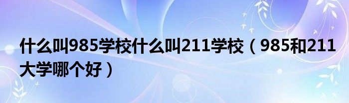 什么叫985学校什么叫211学校(985和211大学哪个好)