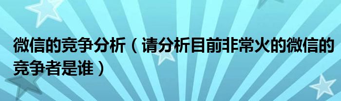 微信的竞争分析(请分析目前非常火的微信的竞争者是谁)