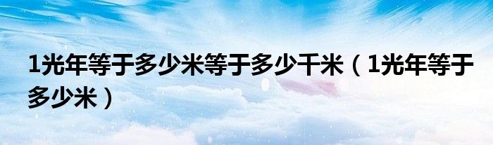 1光年等于多少米等于多少千米(1光年等于多少米)